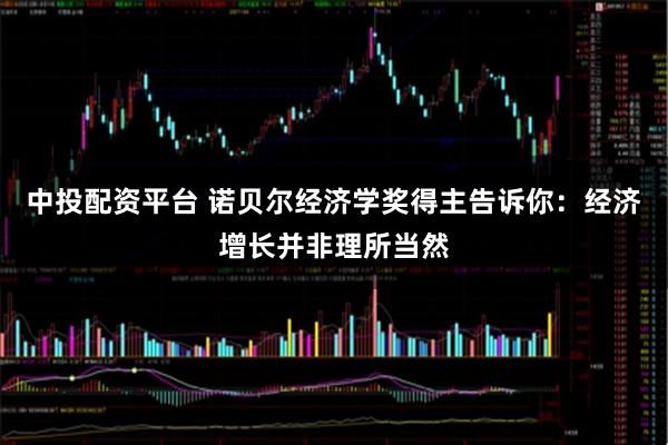 中投配资平台 诺贝尔经济学奖得主告诉你：经济增长并非理所当然