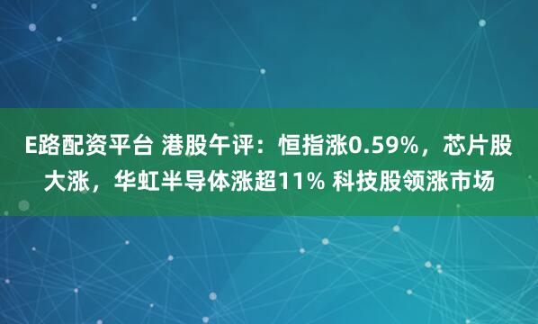 E路配资平台 港股午评：恒指涨0.59%，芯片股大涨，华虹半导体涨超11% 科技股领涨市场