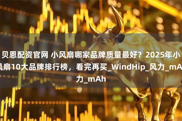 贝恩配资官网 小风扇哪家品牌质量最好？2025年小风扇10大品牌排行榜，看完再买_WindHip_风力_mAh