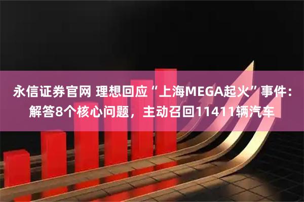 永信证券官网 理想回应“上海MEGA起火”事件：解答8个核心问题，主动召回11411辆汽车