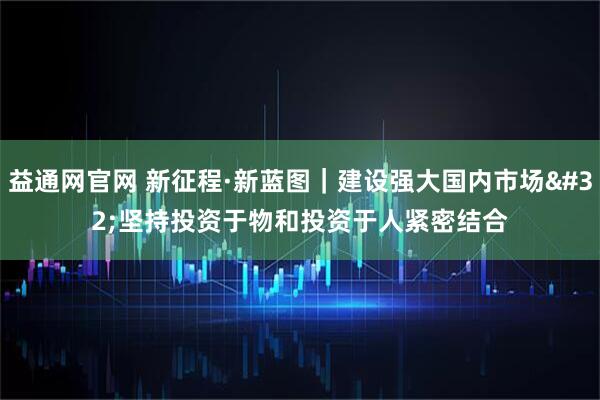 益通网官网 新征程·新蓝图｜建设强大国内市场&#32;坚持投资于物和投资于人紧密结合