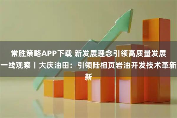 常胜策略APP下载 新发展理念引领高质量发展一线观察丨大庆油田：引领陆相页岩油开发技术革新
