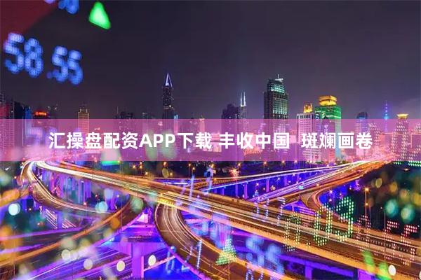 汇操盘配资APP下载 丰收中国  斑斓画卷