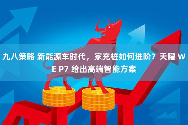 九八策略 新能源车时代，家充桩如何进阶？天曜 WE P7 给出高端智能方案