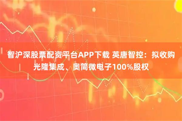智沪深股票配资平台APP下载 英唐智控：拟收购光隆集成、奥简微电子100%股权