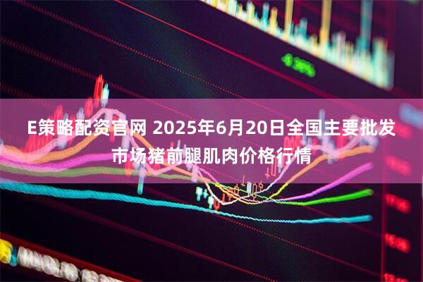 E策略配资官网 2025年6月20日全国主要批发市场猪前腿肌肉价格行情