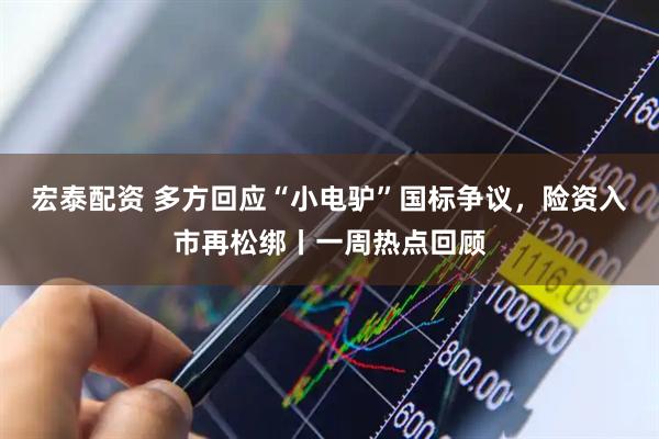 宏泰配资 多方回应“小电驴”国标争议，险资入市再松绑丨一周热点回顾